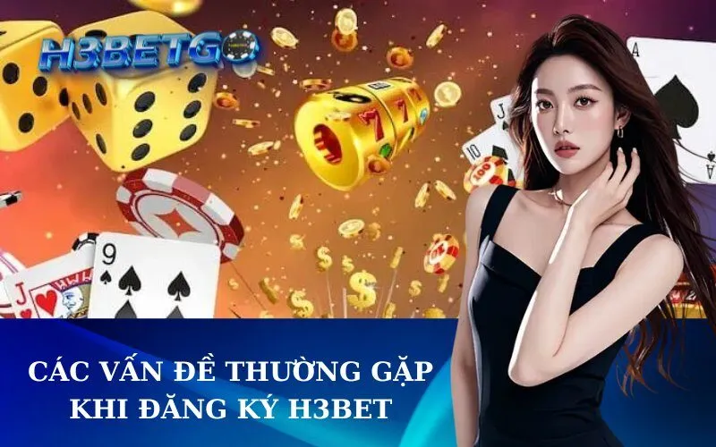 Các Vấn Đề Thường Gặp Khi Đăng Ký h3bet